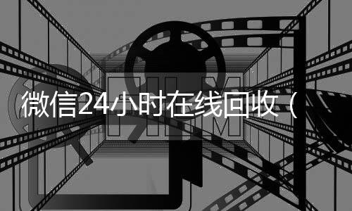 微信24小时收vx号在线回收（在线收微信）